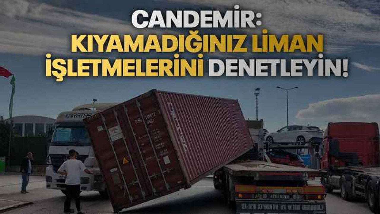 Candemir: Kıyamadığınız liman işletmelerini denetleyin!